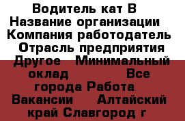 Водитель кат В › Название организации ­ Компания-работодатель › Отрасль предприятия ­ Другое › Минимальный оклад ­ 35 000 - Все города Работа » Вакансии   . Алтайский край,Славгород г.